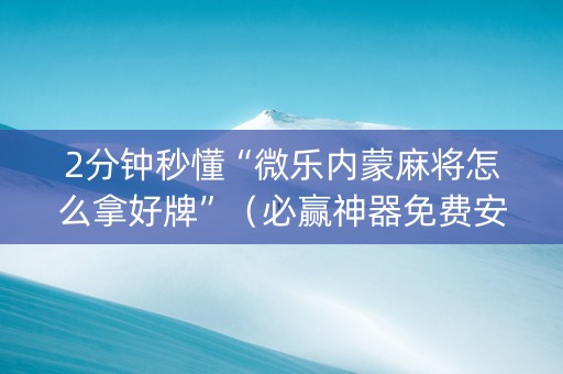 2分钟秒懂“微乐内蒙麻将怎么拿好牌”（必赢神器免费安装)