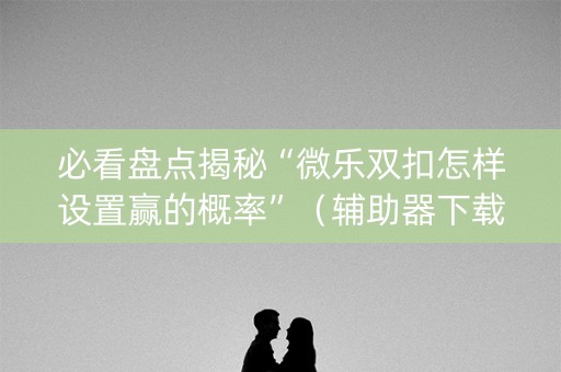 必看盘点揭秘“微乐双扣怎样设置赢的概率”（辅助器下载)