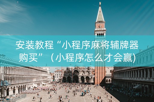 安装教程“小程序麻将辅牌器购买”（小程序怎么才会赢)
