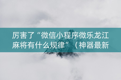 厉害了“微信小程序微乐龙江麻将有什么规律”（神器最新免费)