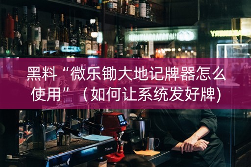 黑料“微乐锄大地记牌器怎么使用”（如何让系统发好牌)