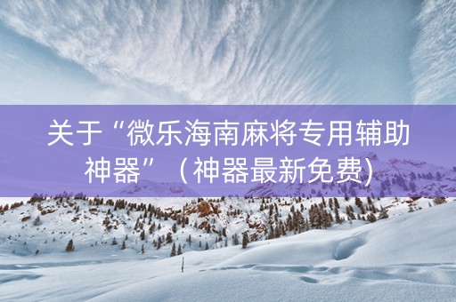 关于“微乐海南麻将专用辅助神器”（神器最新免费)