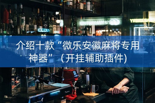 介绍十款“微乐安徽麻将专用神器”（开挂辅助插件)