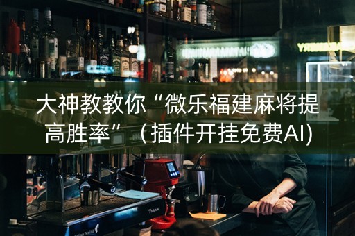 大神教教你“微乐福建麻将提高胜率”（插件开挂免费AI)