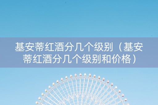基安蒂红酒分几个级别（基安蒂红酒分几个级别和价格）
