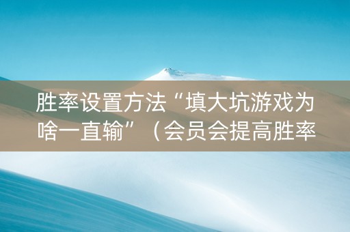 胜率设置方法“填大坑游戏为啥一直输”（会员会提高胜率吗)