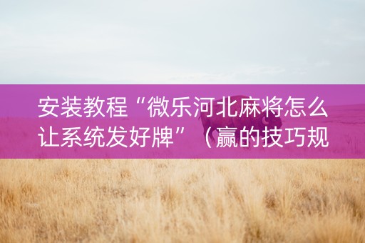 安装教程“微乐河北麻将怎么让系统发好牌”（赢的技巧规律)