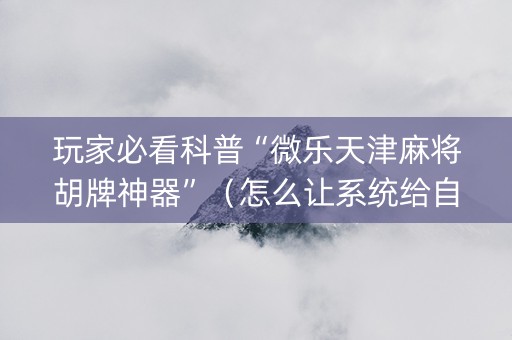玩家必看科普“微乐天津麻将胡牌神器”（怎么让系统给自己好牌)