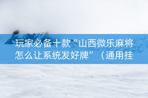 玩家必备十款“山西微乐麻将怎么让系统发好牌”（通用挂软件多少钱)
