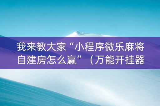 我来教大家“小程序微乐麻将自建房怎么赢”（万能开挂器)