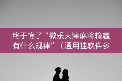 终于懂了“微乐天津麻将输赢有什么规律”（通用挂软件多少钱)