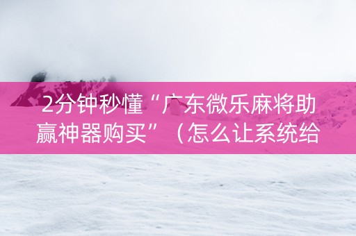 2分钟秒懂“广东微乐麻将助赢神器购买”（怎么让系统给你发好牌)