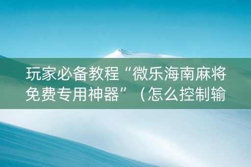 玩家必备教程“微乐海南麻将免费专用神器”（怎么控制输赢)