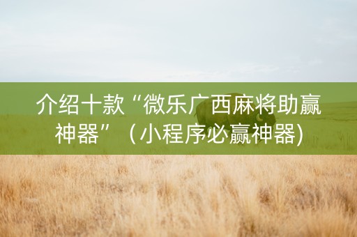 介绍十款“微乐广西麻将助赢神器”（小程序必赢神器)