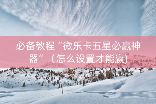 必备教程“微乐卡五星必赢神器”（怎么设置才能赢)