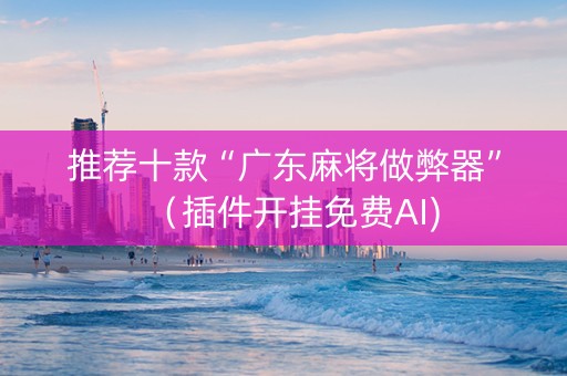 推荐十款“广东麻将做弊器”（插件开挂免费AI)