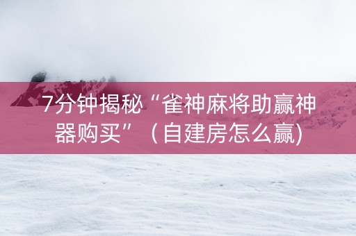 7分钟揭秘“雀神麻将助赢神器购买”（自建房怎么赢)