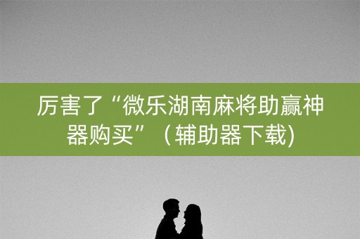 厉害了“微乐湖南麻将助赢神器购买”（辅助器下载)