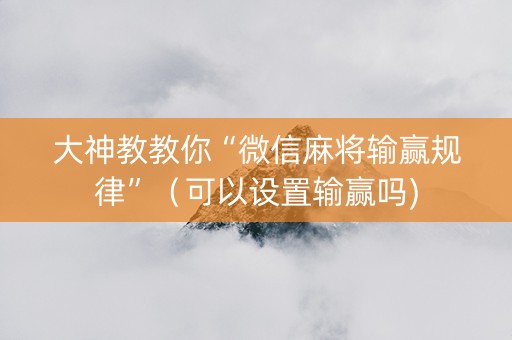 大神教教你“微信麻将输赢规律”（可以设置输赢吗)