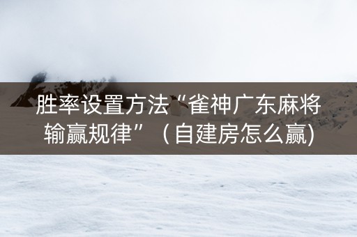 胜率设置方法“雀神广东麻将输赢规律”（自建房怎么赢)
