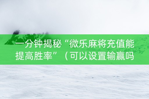 一分钟揭秘“微乐麻将充值能提高胜率”（可以设置输赢吗)