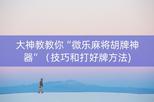 大神教教你“微乐麻将胡牌神器”（技巧和打好牌方法)
