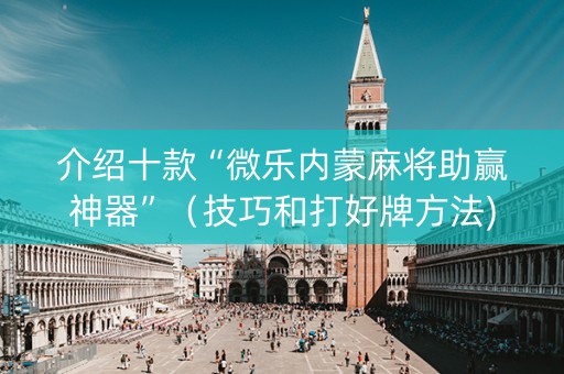 介绍十款“微乐内蒙麻将助赢神器”（技巧和打好牌方法)