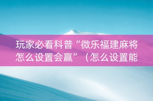 玩家必看科普“微乐福建麻将怎么设置会赢”（怎么设置能有好牌)