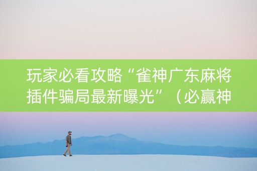 玩家必看攻略“雀神广东麻将插件骗局最新曝光”（必赢神器免费安装)