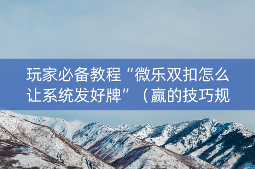 玩家必备教程“微乐双扣怎么让系统发好牌”（赢的技巧规律)