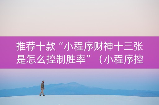 推荐十款“小程序财神十三张是怎么控制胜率”（小程序控牌器)