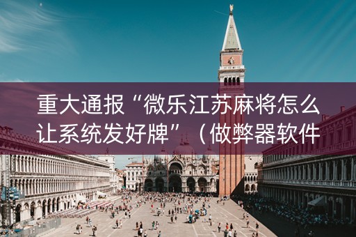 重大通报“微乐江苏麻将怎么让系统发好牌”（做弊器软件下载)