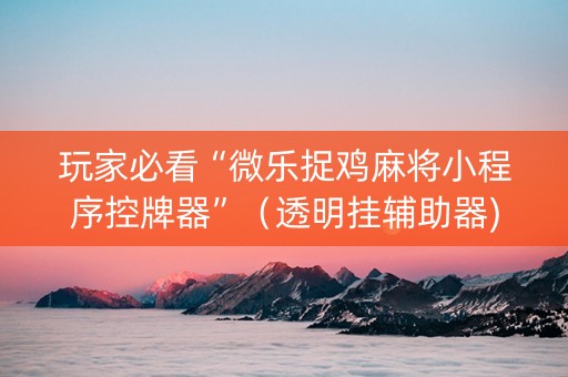 玩家必看“微乐捉鸡麻将小程序控牌器”（透明挂辅助器)