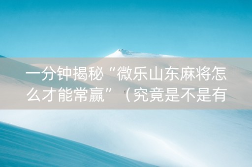 一分钟揭秘“微乐山东麻将怎么才能常赢”（究竟是不是有挂)