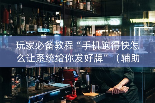 玩家必备教程“手机跑得快怎么让系统给你发好牌”（辅助器下载)