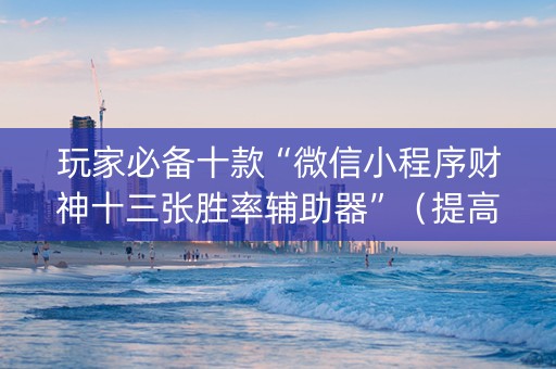 玩家必备十款“微信小程序财神十三张胜率辅助器”（提高胜率软件)