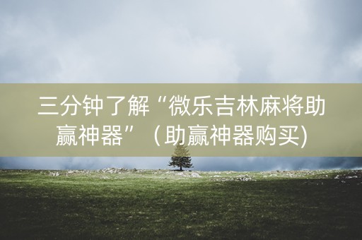 三分钟了解“微乐吉林麻将助赢神器”（助赢神器购买)