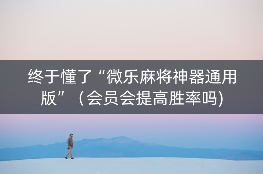 终于懂了“微乐麻将神器通用版”（会员会提高胜率吗)