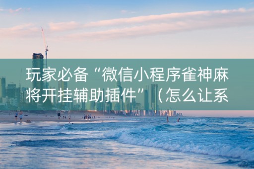玩家必备“微信小程序雀神麻将开挂辅助插件”（怎么让系统给自己好牌)