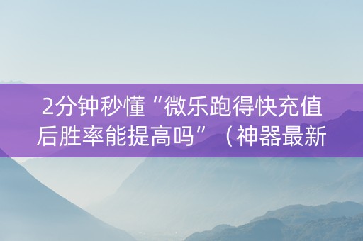 2分钟秒懂“微乐跑得快充值后胜率能提高吗”（神器最新免费)