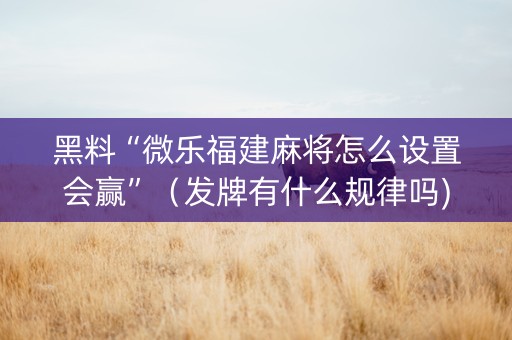 黑料“微乐福建麻将怎么设置会赢”（发牌有什么规律吗)