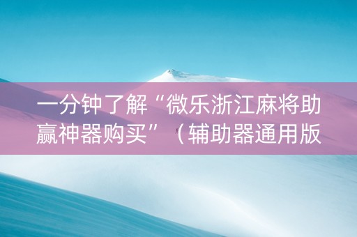 一分钟了解“微乐浙江麻将助赢神器购买”（辅助器通用版)