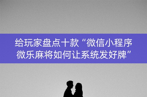 给玩家盘点十款“微信小程序微乐麻将如何让系统发好牌”（软挂神器)