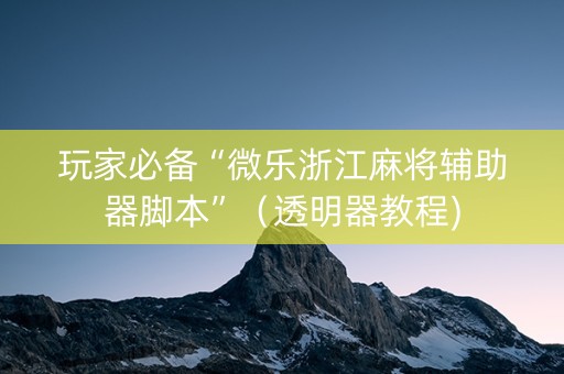 玩家必备“微乐浙江麻将辅助器脚本”（透明器教程)