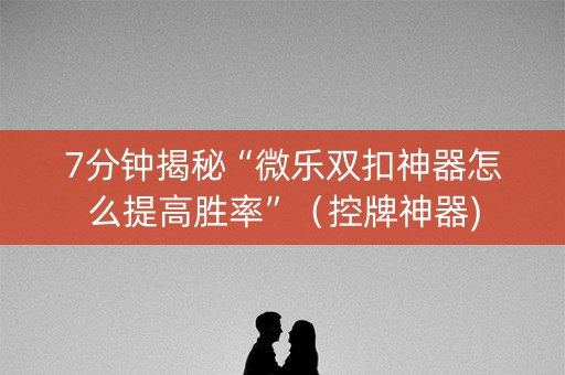 7分钟揭秘“微乐双扣神器怎么提高胜率”（控牌神器)