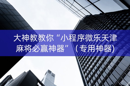 大神教教你“小程序微乐天津麻将必赢神器”（专用神器)