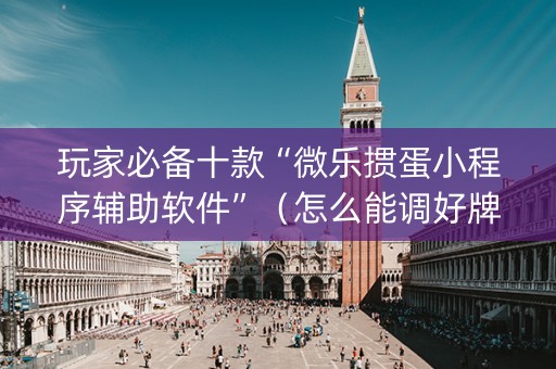 玩家必备十款“微乐掼蛋小程序辅助软件”（怎么能调好牌)