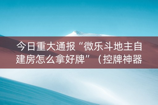 今日重大通报“微乐斗地主自建房怎么拿好牌”（控牌神器)