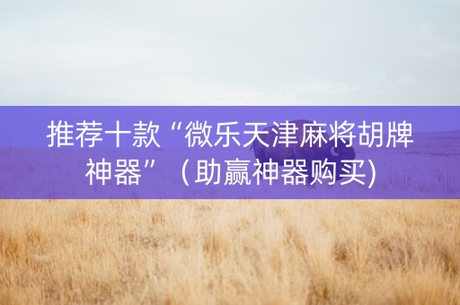 推荐十款“微乐天津麻将胡牌神器”（助赢神器购买)