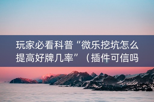 玩家必看科普“微乐挖坑怎么提高好牌几率”（插件可信吗)